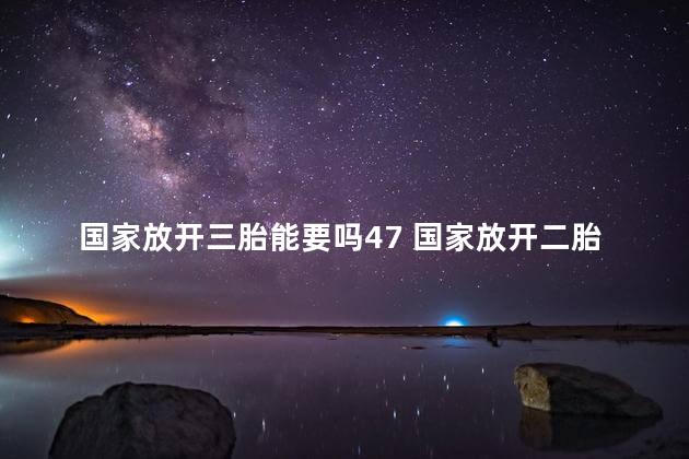 国家放开三胎能要吗47 国家放开二胎政策时间